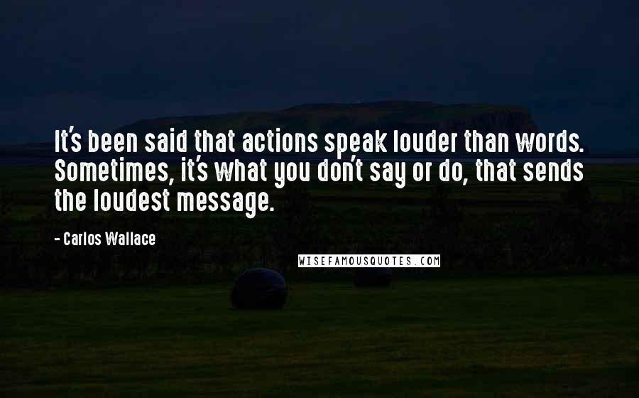 Carlos Wallace Quotes: It's been said that actions speak louder than words. Sometimes, it's what you don't say or do, that sends the loudest message.