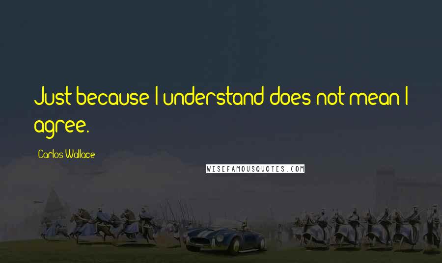 Carlos Wallace Quotes: Just because I understand does not mean I agree.