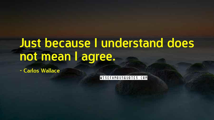 Carlos Wallace Quotes: Just because I understand does not mean I agree.