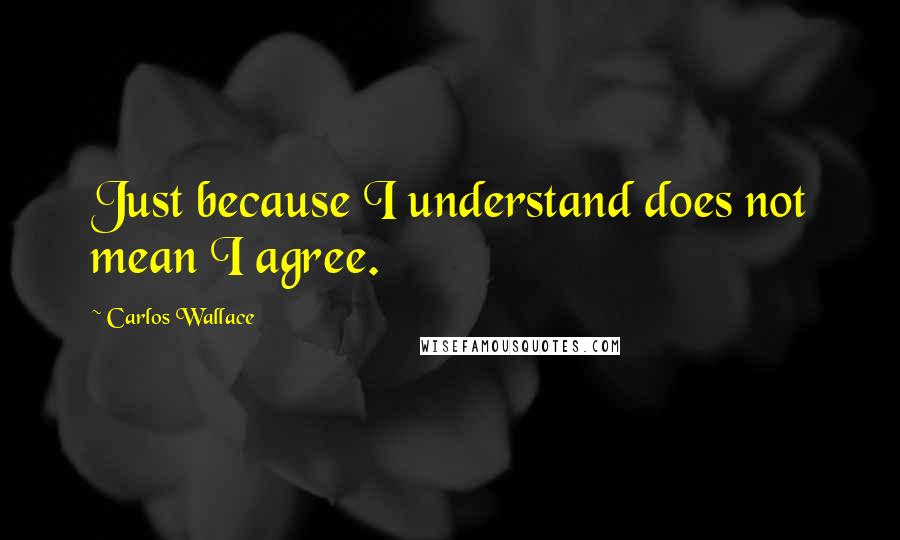 Carlos Wallace Quotes: Just because I understand does not mean I agree.