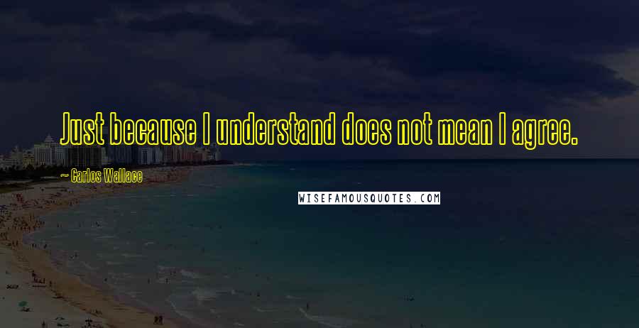 Carlos Wallace Quotes: Just because I understand does not mean I agree.