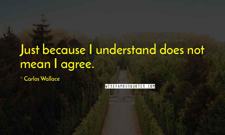 Carlos Wallace Quotes: Just because I understand does not mean I agree.