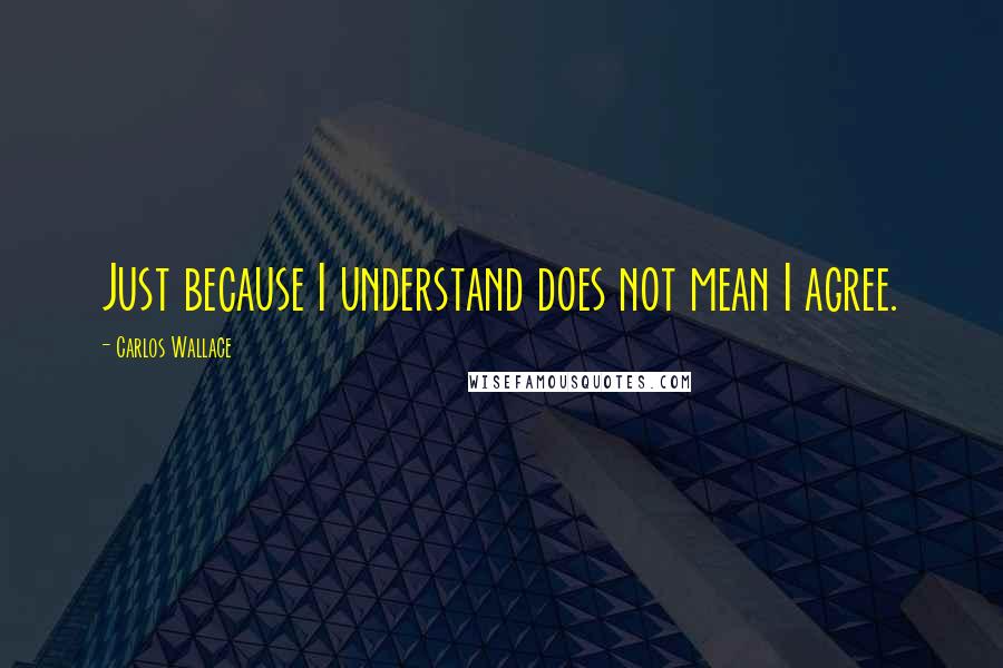 Carlos Wallace Quotes: Just because I understand does not mean I agree.