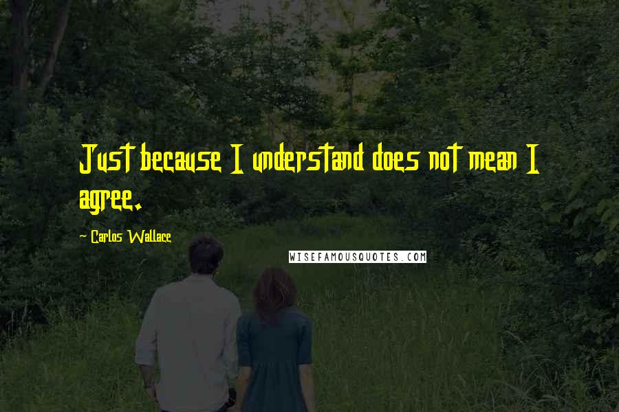 Carlos Wallace Quotes: Just because I understand does not mean I agree.