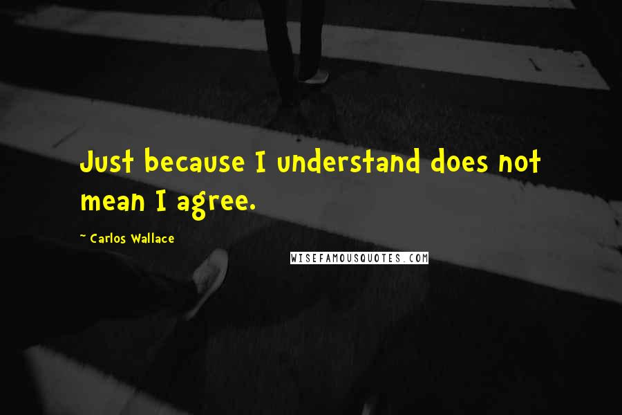 Carlos Wallace Quotes: Just because I understand does not mean I agree.