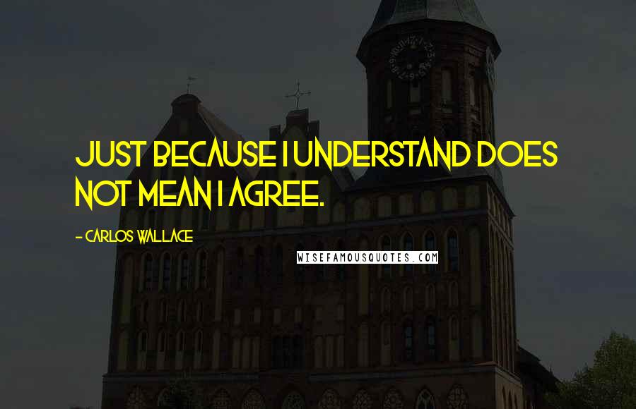 Carlos Wallace Quotes: Just because I understand does not mean I agree.