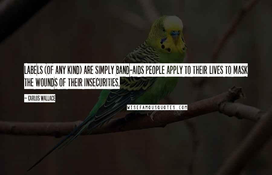 Carlos Wallace Quotes: Labels (of any kind) are simply band-aids people apply to their lives to mask the wounds of their insecurities.