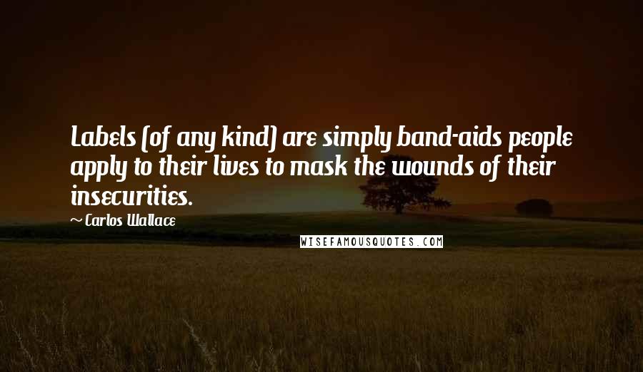 Carlos Wallace Quotes: Labels (of any kind) are simply band-aids people apply to their lives to mask the wounds of their insecurities.