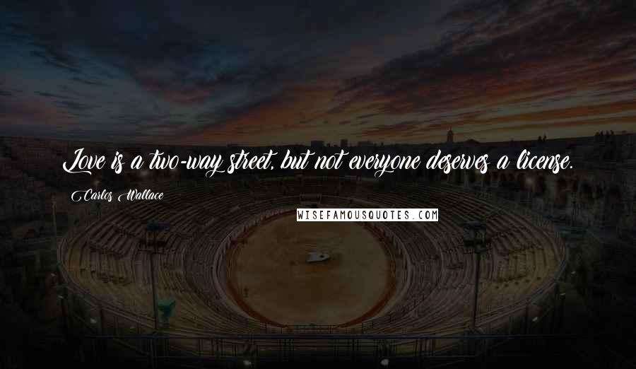 Carlos Wallace Quotes: Love is a two-way street, but not everyone deserves a license.