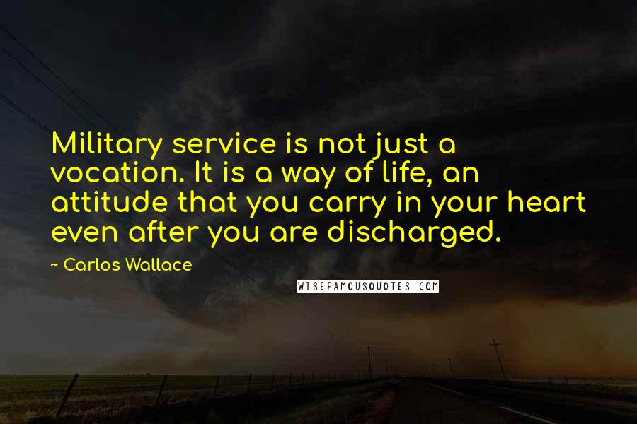 Carlos Wallace Quotes: Military service is not just a vocation. It is a way of life, an attitude that you carry in your heart even after you are discharged.