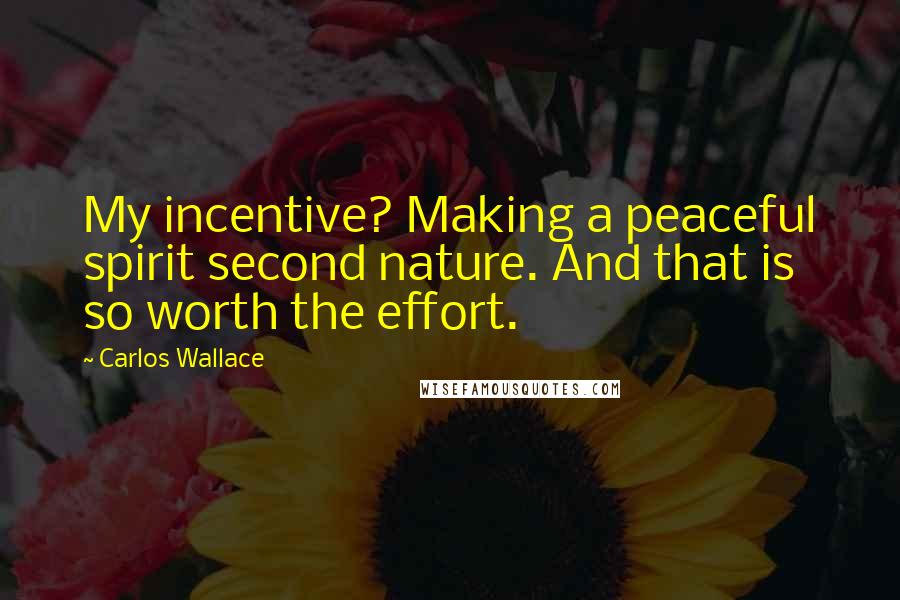 Carlos Wallace Quotes: My incentive? Making a peaceful spirit second nature. And that is so worth the effort.