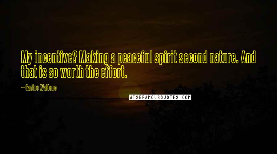 Carlos Wallace Quotes: My incentive? Making a peaceful spirit second nature. And that is so worth the effort.