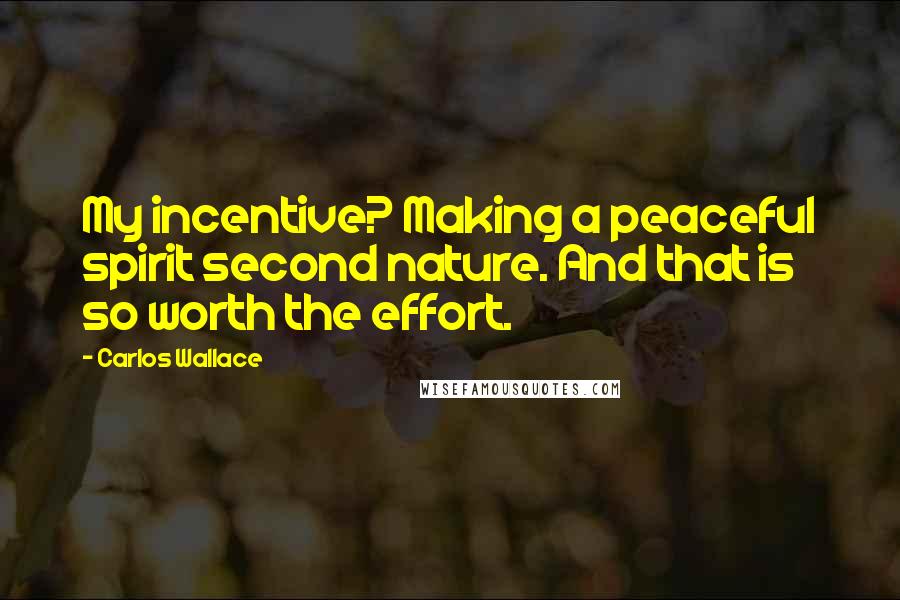 Carlos Wallace Quotes: My incentive? Making a peaceful spirit second nature. And that is so worth the effort.