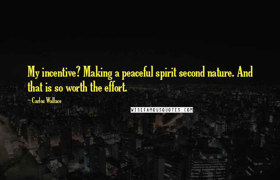 Carlos Wallace Quotes: My incentive? Making a peaceful spirit second nature. And that is so worth the effort.