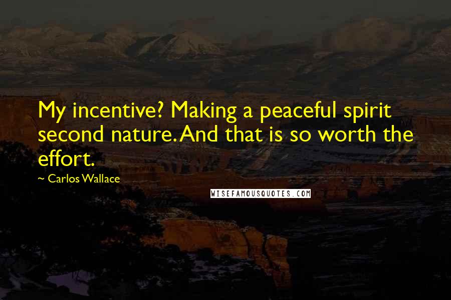 Carlos Wallace Quotes: My incentive? Making a peaceful spirit second nature. And that is so worth the effort.
