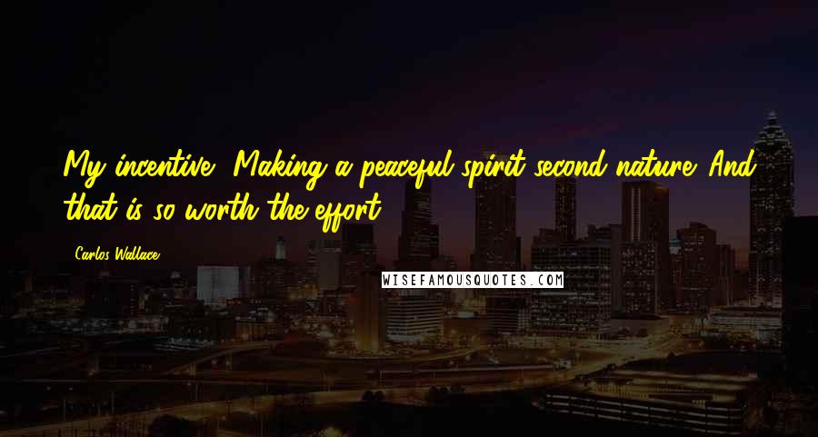 Carlos Wallace Quotes: My incentive? Making a peaceful spirit second nature. And that is so worth the effort.