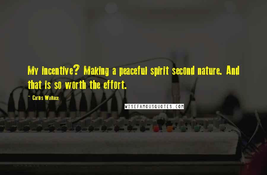 Carlos Wallace Quotes: My incentive? Making a peaceful spirit second nature. And that is so worth the effort.