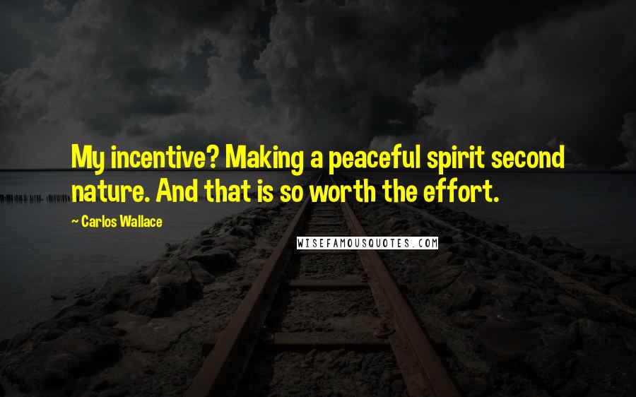 Carlos Wallace Quotes: My incentive? Making a peaceful spirit second nature. And that is so worth the effort.