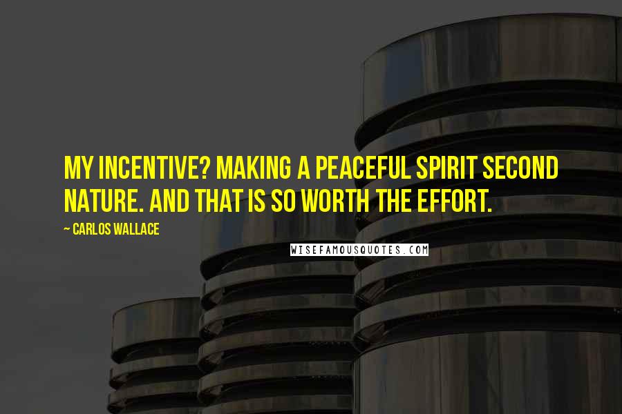 Carlos Wallace Quotes: My incentive? Making a peaceful spirit second nature. And that is so worth the effort.