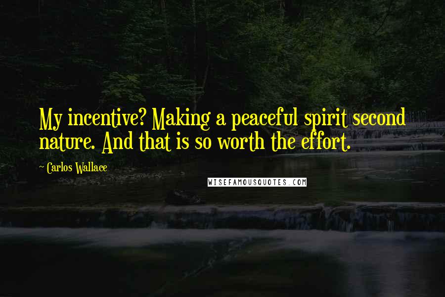 Carlos Wallace Quotes: My incentive? Making a peaceful spirit second nature. And that is so worth the effort.