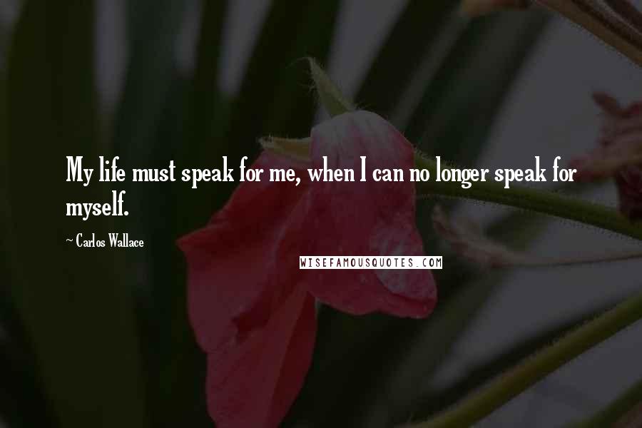 Carlos Wallace Quotes: My life must speak for me, when I can no longer speak for myself.