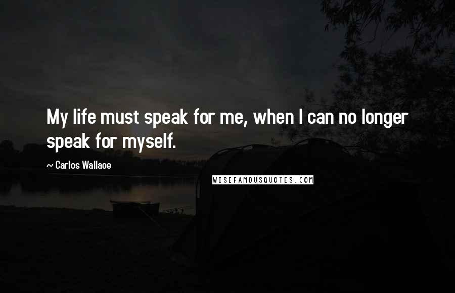 Carlos Wallace Quotes: My life must speak for me, when I can no longer speak for myself.