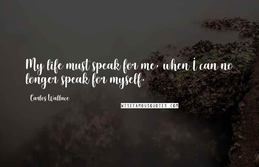 Carlos Wallace Quotes: My life must speak for me, when I can no longer speak for myself.