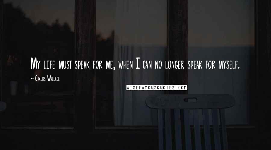 Carlos Wallace Quotes: My life must speak for me, when I can no longer speak for myself.