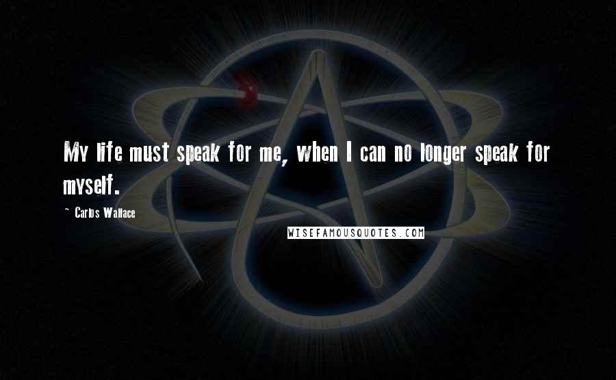 Carlos Wallace Quotes: My life must speak for me, when I can no longer speak for myself.