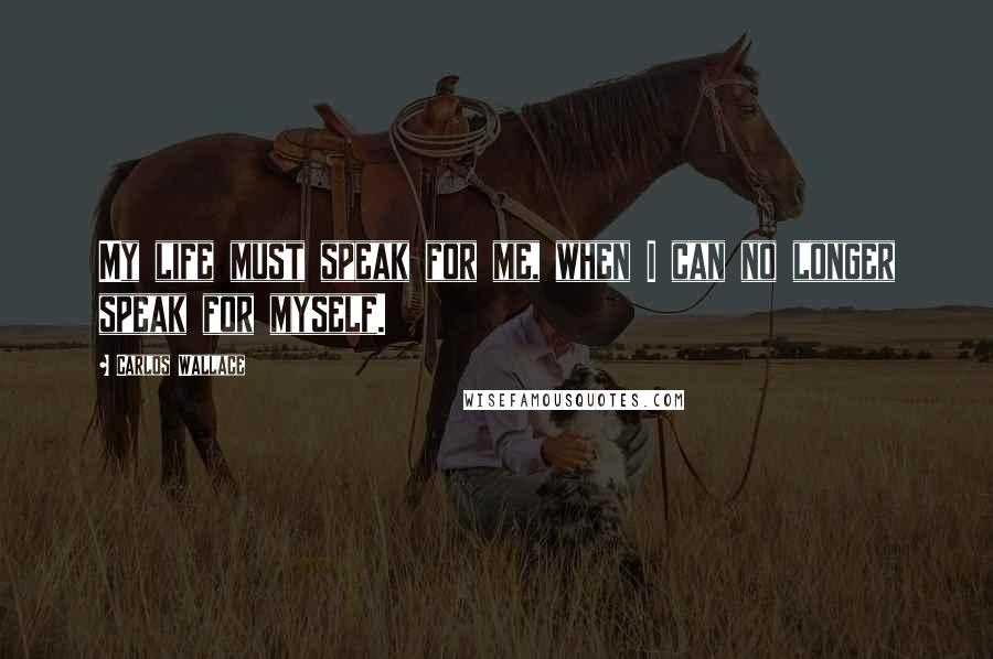 Carlos Wallace Quotes: My life must speak for me, when I can no longer speak for myself.