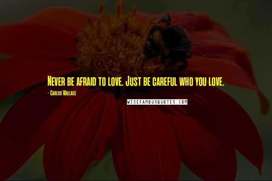 Carlos Wallace Quotes: Never be afraid to love. Just be careful who you love.