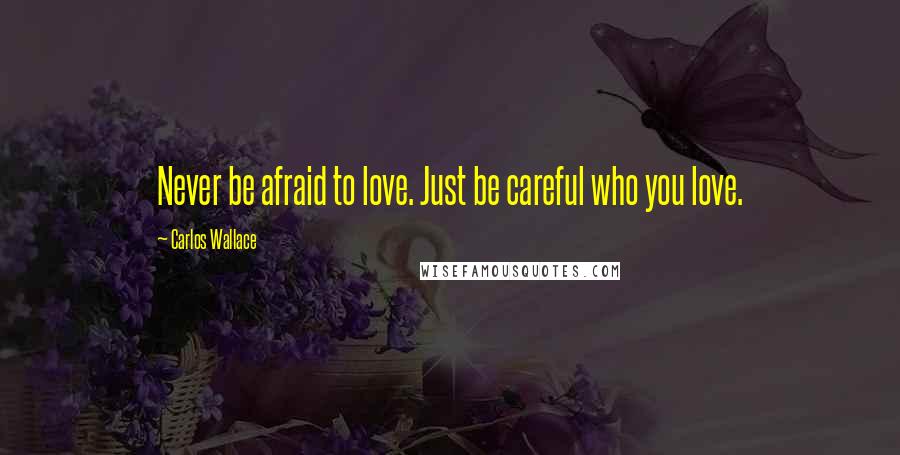 Carlos Wallace Quotes: Never be afraid to love. Just be careful who you love.