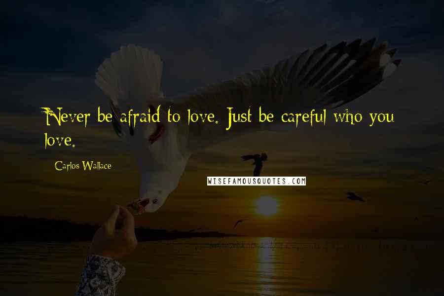 Carlos Wallace Quotes: Never be afraid to love. Just be careful who you love.