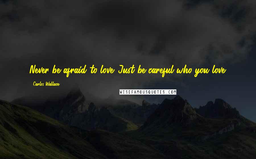 Carlos Wallace Quotes: Never be afraid to love. Just be careful who you love.