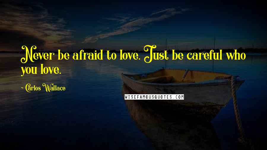 Carlos Wallace Quotes: Never be afraid to love. Just be careful who you love.