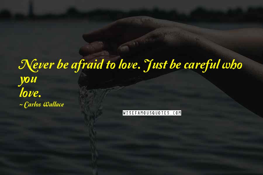 Carlos Wallace Quotes: Never be afraid to love. Just be careful who you love.