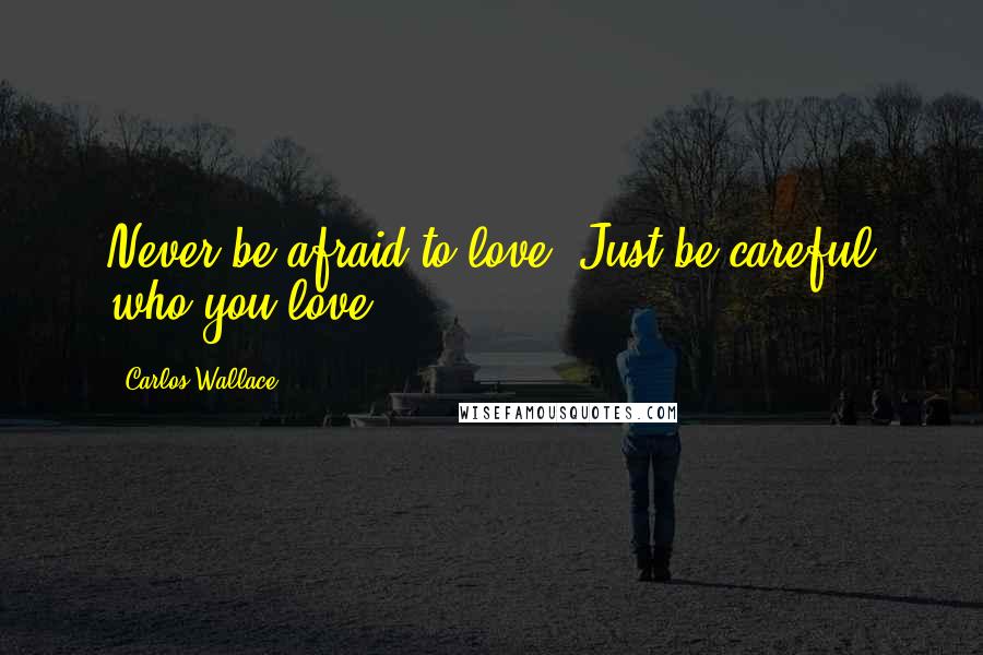 Carlos Wallace Quotes: Never be afraid to love. Just be careful who you love.