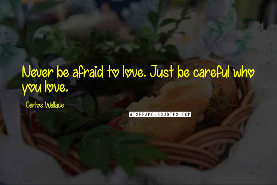 Carlos Wallace Quotes: Never be afraid to love. Just be careful who you love.