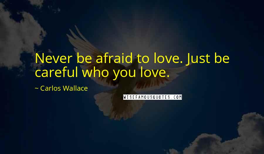 Carlos Wallace Quotes: Never be afraid to love. Just be careful who you love.