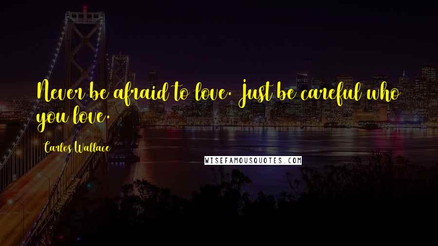 Carlos Wallace Quotes: Never be afraid to love. Just be careful who you love.