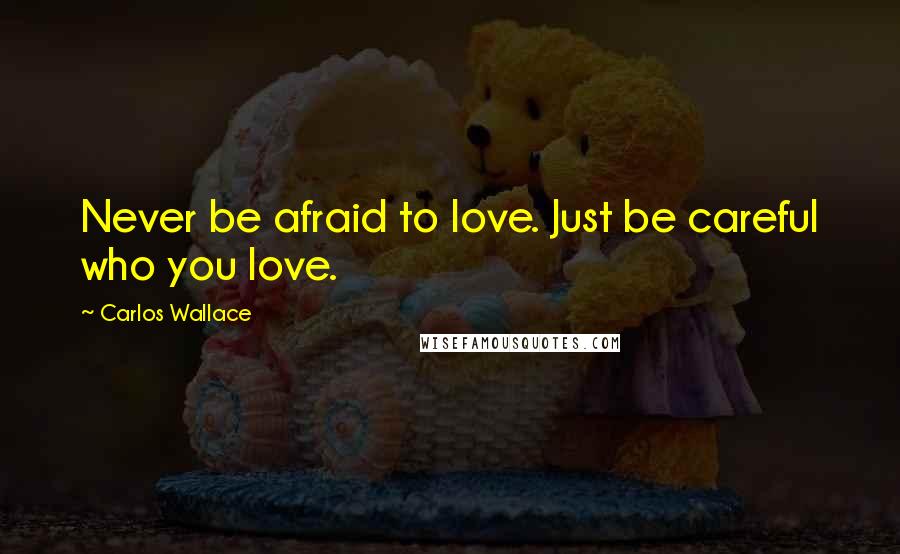 Carlos Wallace Quotes: Never be afraid to love. Just be careful who you love.