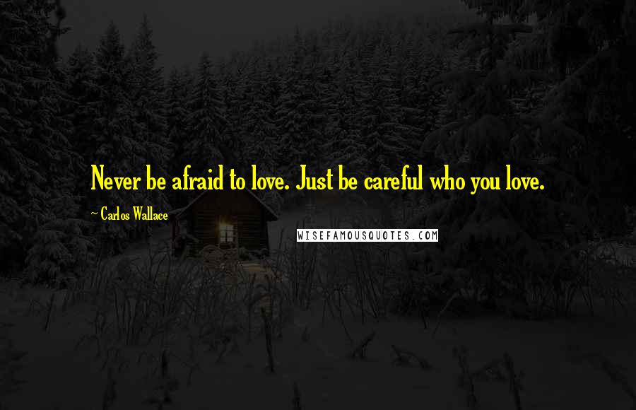 Carlos Wallace Quotes: Never be afraid to love. Just be careful who you love.