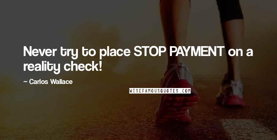 Carlos Wallace Quotes: Never try to place STOP PAYMENT on a reality check!