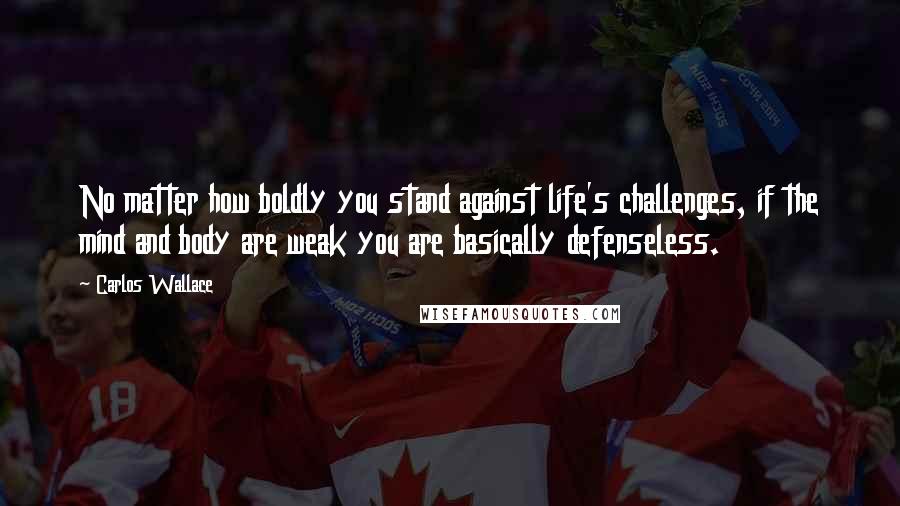 Carlos Wallace Quotes: No matter how boldly you stand against life's challenges, if the mind and body are weak you are basically defenseless.