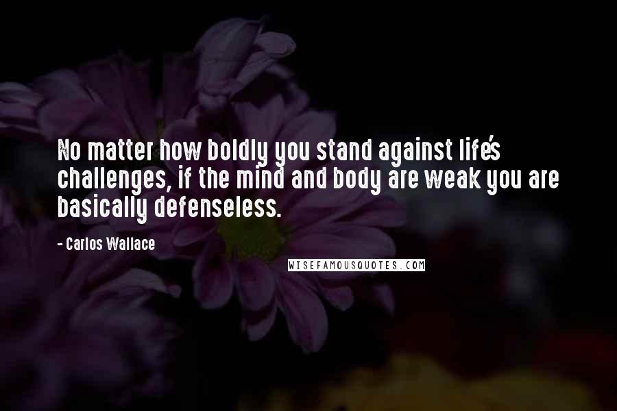 Carlos Wallace Quotes: No matter how boldly you stand against life's challenges, if the mind and body are weak you are basically defenseless.