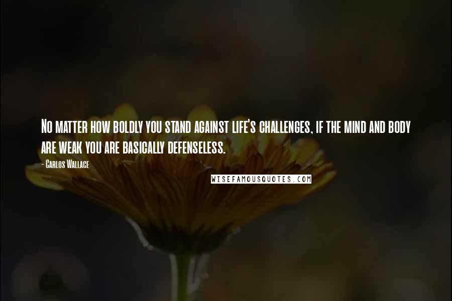 Carlos Wallace Quotes: No matter how boldly you stand against life's challenges, if the mind and body are weak you are basically defenseless.