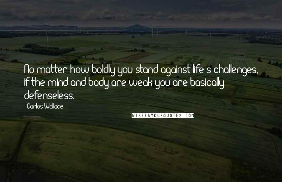 Carlos Wallace Quotes: No matter how boldly you stand against life's challenges, if the mind and body are weak you are basically defenseless.