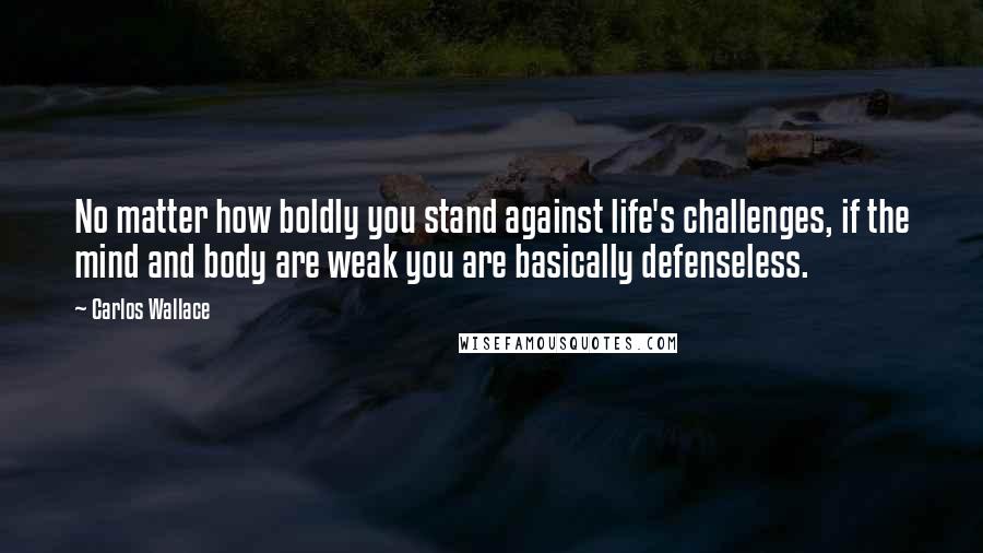 Carlos Wallace Quotes: No matter how boldly you stand against life's challenges, if the mind and body are weak you are basically defenseless.