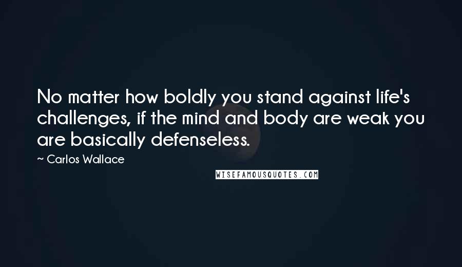 Carlos Wallace Quotes: No matter how boldly you stand against life's challenges, if the mind and body are weak you are basically defenseless.