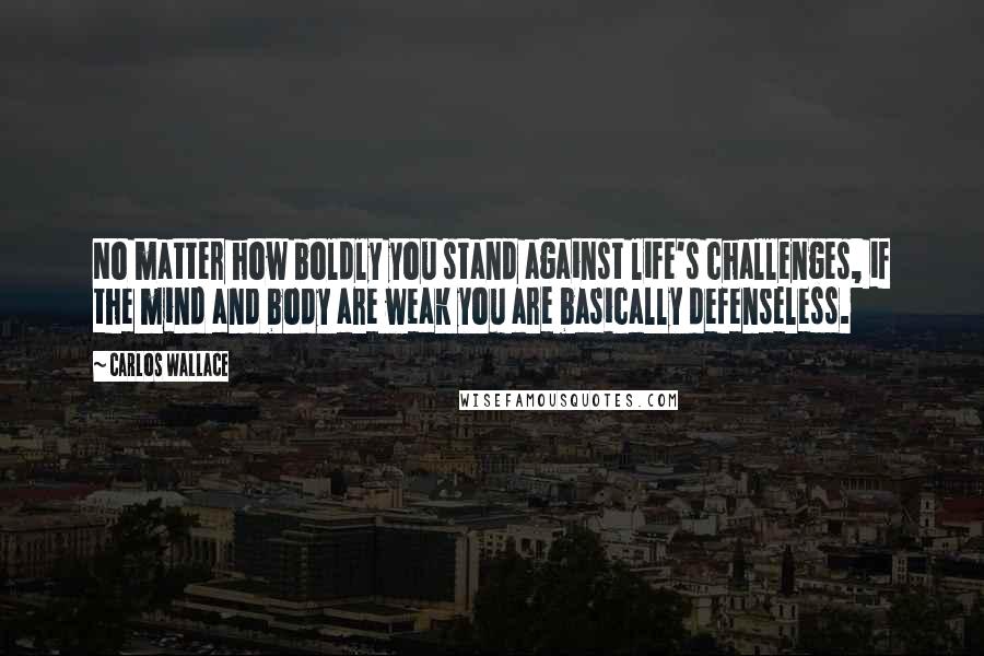 Carlos Wallace Quotes: No matter how boldly you stand against life's challenges, if the mind and body are weak you are basically defenseless.